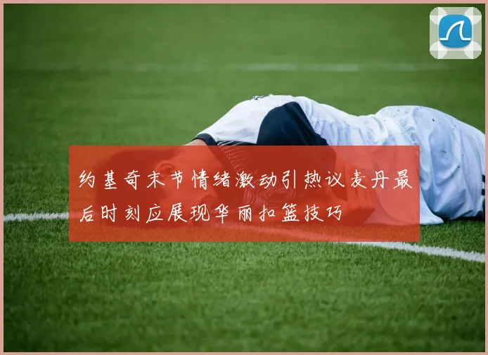 约基奇末节情绪激动引热议麦丹最后时刻应展现华丽扣篮技巧