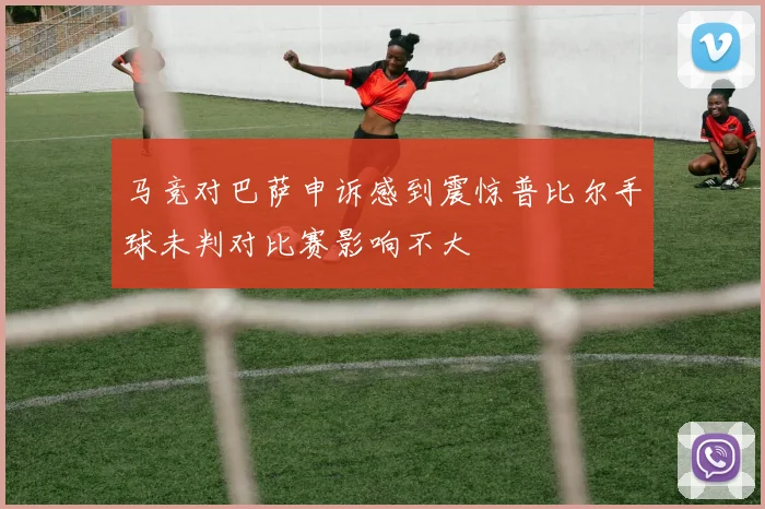马竞对巴萨申诉感到震惊普比尔手球未判对比赛影响不大