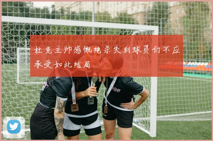 杜克主帅感慨绝杀失利球员们不应承受如此结局