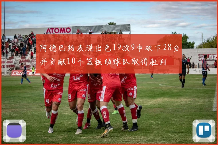阿德巴约表现出色19投9中砍下28分并贡献10个篮板助球队取得胜利