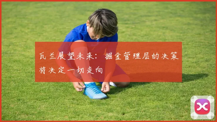 瓦兰展望未来：掘金管理层的决策将决定一切走向