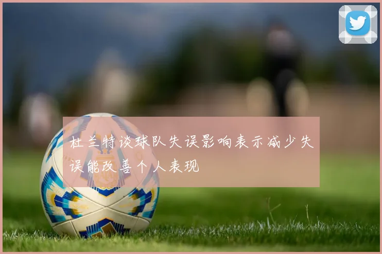 杜兰特谈球队失误影响表示减少失误能改善个人表现