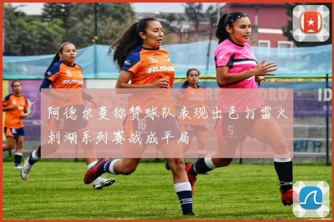 阿德尔曼称赞球队表现出色打雷火刺湖系列赛战成平局