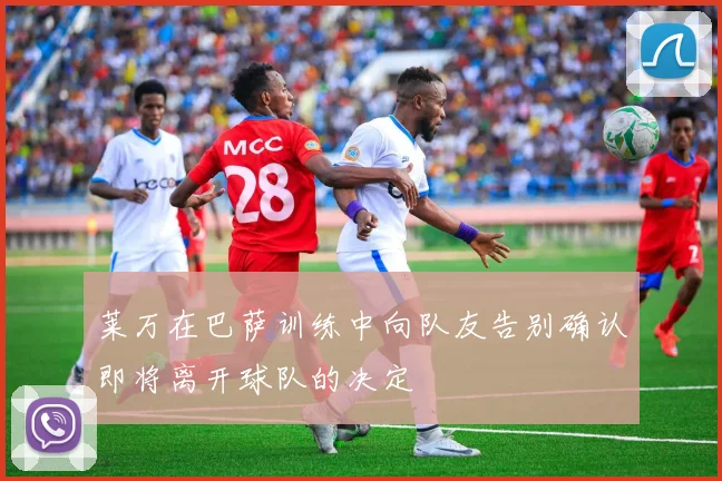 莱万在巴萨训练中向队友告别确认即将离开球队的决定