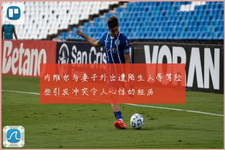 内维尔与妻子外出遭陌生人辱骂险些引发冲突令人心惊的经历