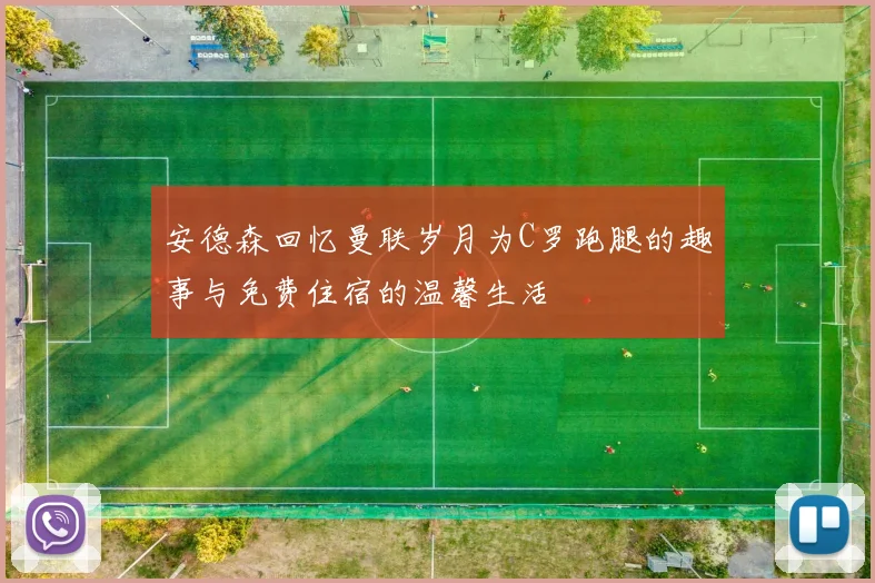 安德森回忆曼联岁月为C罗跑腿的趣事与免费住宿的温馨生活