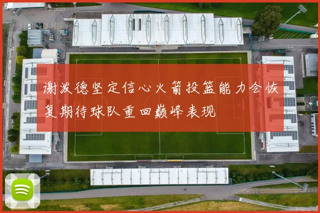 谢泼德坚定信心火箭投篮能力会恢复期待球队重回巅峰表现