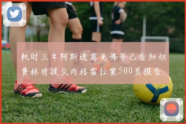 耗时三年阿斯透露老佛爷已告知切费林将提交内格雷拉案500页报告