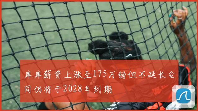 库库薪资上涨至175万镑但不延长合同仍将于2028年到期