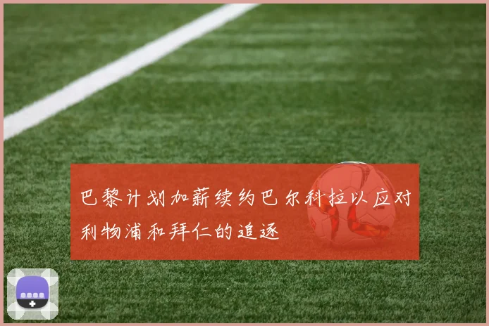 巴黎计划加薪续约巴尔科拉以应对利物浦和拜仁的追逐