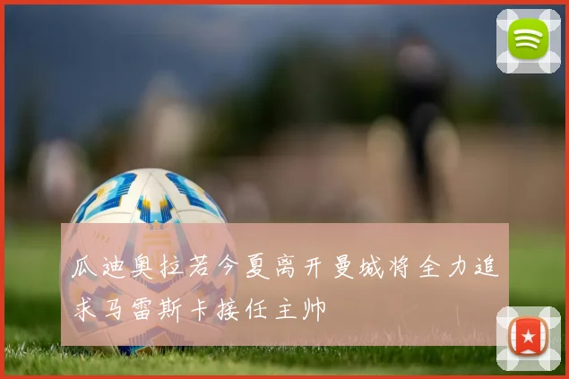 瓜迪奥拉若今夏离开曼城将全力追求马雷斯卡接任主帅