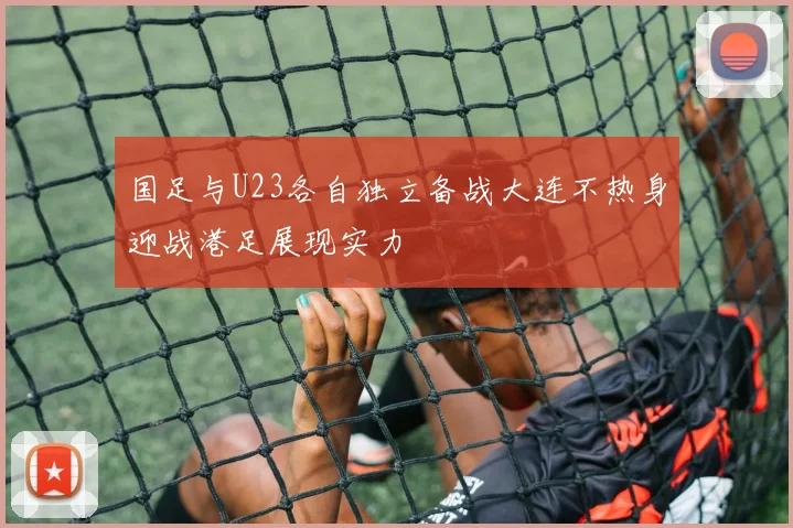 国足与U23各自独立备战大连不热身迎战港足展现实力