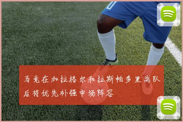 马竞在加拉格尔和拉斯帕多里离队后将优先补强中场阵容