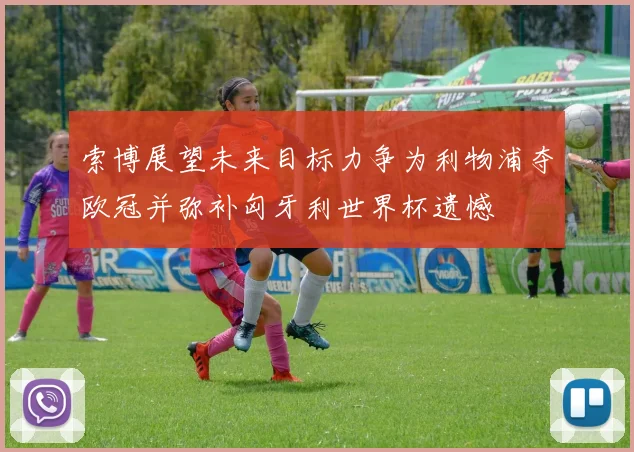 索博展望未来目标力争为利物浦夺欧冠并弥补匈牙利世界杯遗憾