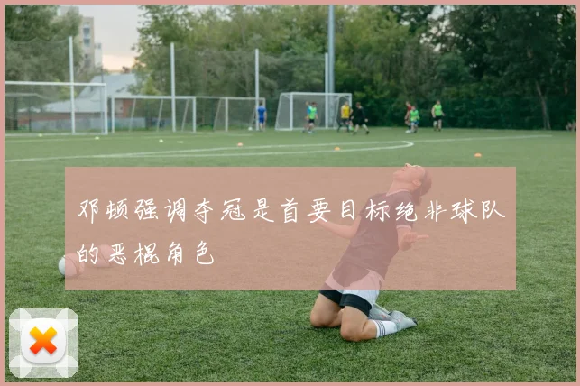 邓顿强调夺冠是首要目标绝非球队的恶棍角色