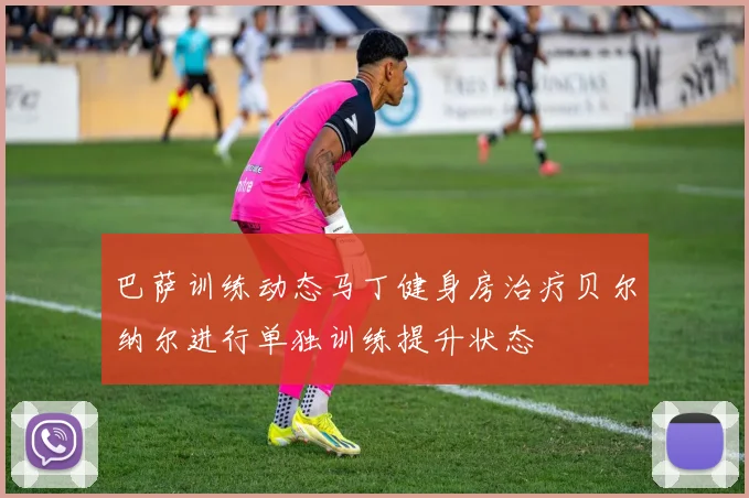巴萨训练动态马丁健身房治疗贝尔纳尔进行单独训练提升状态