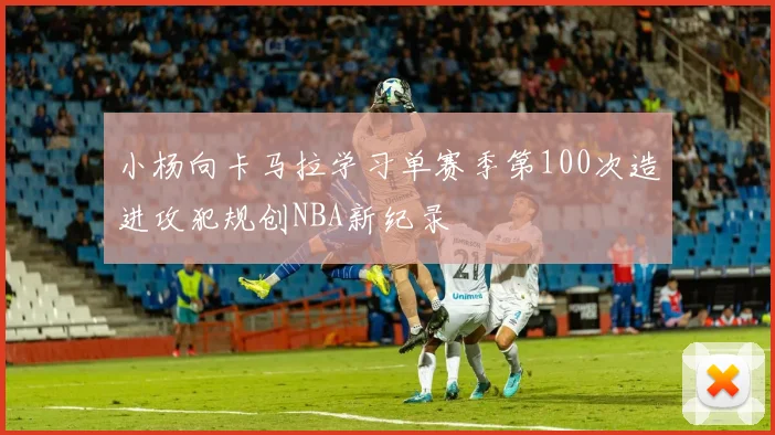 小杨向卡马拉学习单赛季第100次造进攻犯规创NBA新纪录