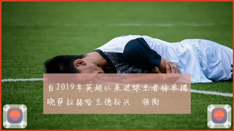 自2019年英超以来进球王者榜单揭晓萨拉赫哈兰德孙兴慜领衔