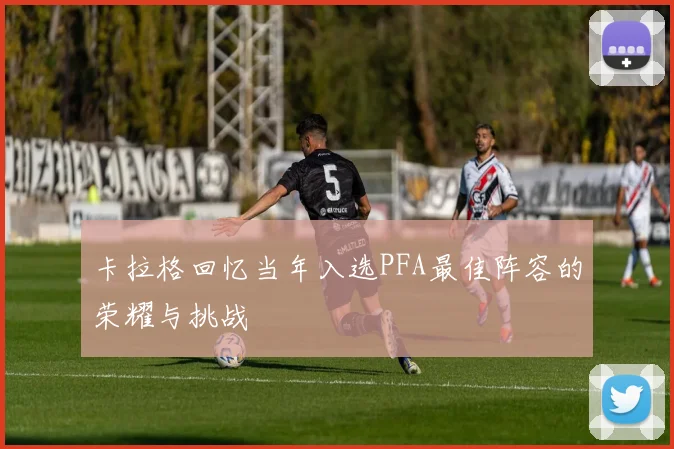 卡拉格回忆当年入选PFA最佳阵容的荣耀与挑战